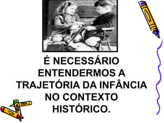 É NECESSÁRIO
ENTENDERMOS A
TRAJETÓRIA DA INFÂNCIA
NO CONTEXTO
HISTÓRICO.
 