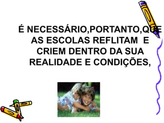 É NECESSÁRIO,PORTANTO,QUE
AS ESCOLAS REFLITAM E
CRIEM DENTRO DA SUA
REALIDADE E CONDIÇÕES,
 