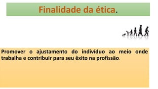 Finalidade da ética.
Promover o ajustamento do indivíduo ao meio onde
trabalha e contribuir para seu êxito na profissão.
 