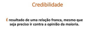 Credibilidade
É resultado de uma relação franca, mesmo que
seja preciso ir contra a opinião da maioria.
 