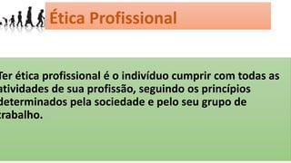 Ter Ética Profissional
Ter ética profissional é o indivíduo cumprir com todas as
atividades de sua profissão, seguindo os princípios
determinados pela sociedade e pelo seu grupo de
trabalho.
 