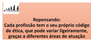 Repensando:
Cada profissão tem o seu próprio código
de ética, que pode variar ligeiramente,
graças a diferentes áreas de atuação
 
