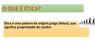 O QUE É ÉTICA?
Ética é uma palavra de origem grega (éthos), que
significa propriedade do caráter.
 