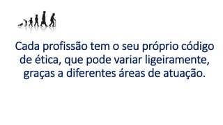 Cada profissão tem o seu próprio código
de ética, que pode variar ligeiramente,
graças a diferentes áreas de atuação.
 
