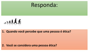 Responda:
1. Quando você percebe que uma pessoa é ética?
2. Você se considera uma pessoa ética?
 