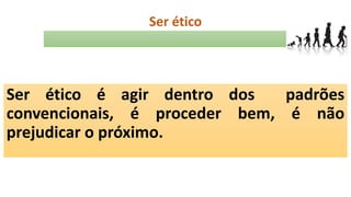 Ser ético
Ser ético é agir dentro dos padrões
convencionais, é proceder bem, é não
prejudicar o próximo.
 