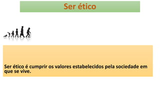Ser ético
Ser ético é cumprir os valores estabelecidos pela sociedade em
que se vive.
 