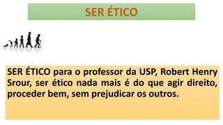SER ÉTICO
SER ÉTICO para o professor da USP, Robert Henry
Srour, ser ético nada mais é do que agir direito,
proceder bem, sem prejudicar os outros.
 