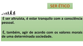 SER ÉTICO
É ser altruísta, é estar tranquilo com a consciência
pessoal.
É, também, agir de acordo com os valores morais
de uma determinada sociedade.
 