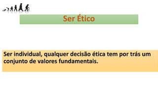 Ser Ético
Ser individual, qualquer decisão ética tem por trás um
conjunto de valores fundamentais.
 