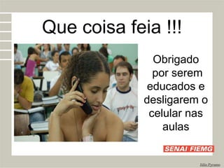 Júlio Pyramo
Obrigado
por serem
educados e
desligarem o
celular nas
aulas
Que coisa feia !!!
 