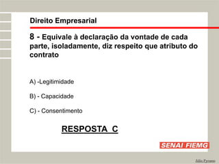 Direito Empresarial
Júlio Pyramo
8 - Equivale à declaração da vontade de cada
parte, isoladamente, diz respeito que atributo do
contrato
A) -Legitimidade
B) - Capacidade
C) - Consentimento
RESPOSTA C
 
