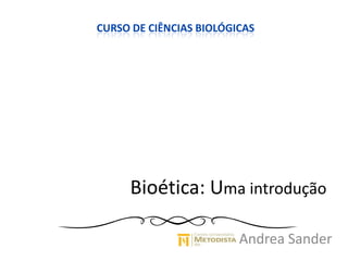 Bioética: Uma introdução
Andrea Sander
CURSO DE CIÊNCIAS BIOLÓGICAS
 