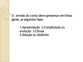 O enredo do conto deve apresentar emlinhas
gerais, as seguintes fases:
1.Apresentação 2.Complicação ou
evolução 3.Clímax
4.Solução ou desfecho
 