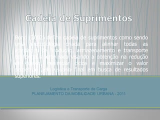 Bond (2002) define cadeia de suprimentos como sendo uma metodologia criada para alinhar todas as atividades de produção, armazenamento e transporte de forma sincronizada visando a obtenção na redução de custos, minimizar ciclos e maximizar o valor percebido pelo usuário final em busca de resultados superiores. 
