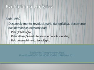 Após 1980 Desenvolvimento revolucionário da logística, decorrente das demandas ocasionadas: Pela globalização; Pelas alterações estruturais na economia mundial; Pelo desenvolvimento tecnológico 