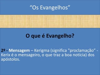 “Os Evangelhos”



            O que é Evangelho?

2º - Mensagem – Kerigma (significa "proclamação” -
Kerix é o mensageiro, o que traz a boa notícia) dos
apóstolos.
 