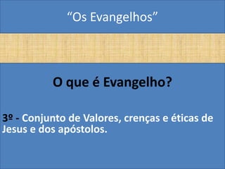 “Os Evangelhos”



          O que é Evangelho?

3º - Conjunto de Valores, crenças e éticas de
Jesus e dos apóstolos.
 