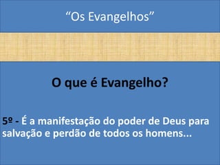 “Os Evangelhos”



          O que é Evangelho?

5º - É a manifestação do poder de Deus para
salvação e perdão de todos os homens...
 