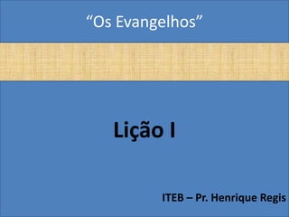 “Os Evangelhos”




   Lição I

         ITEB – Pr. Henrique Regis
 