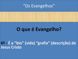 “Os Evangelhos”



         O que é Evangelho?

6º - É a “bio” (vida) “grafia” (descrição) de
Jesus Cristo
 