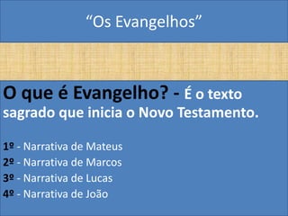 “Os Evangelhos”



O que é Evangelho? - É o texto
sagrado que inicia o Novo Testamento.

1º - Narrativa de Mateus
2º - Narrativa de Marcos
3º - Narrativa de Lucas
4º - Narrativa de João
 