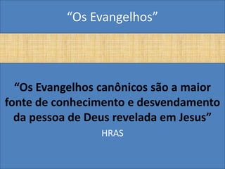 “Os Evangelhos”




  “Os Evangelhos canônicos são a maior
fonte de conhecimento e desvendamento
  da pessoa de Deus revelada em Jesus”
                 HRAS
 