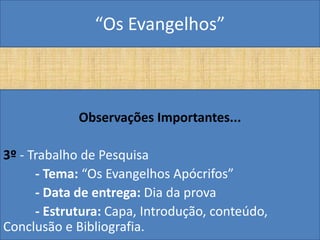 “Os Evangelhos”



             Observações Importantes...

3º - Trabalho de Pesquisa
      - Tema: “Os Evangelhos Apócrifos”
      - Data de entrega: Dia da prova
      - Estrutura: Capa, Introdução, conteúdo,
Conclusão e Bibliografia.
 