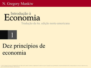 1
Dez princípios de
economia
© 2013 Cengage Learning. All Rights Reserved. May not be copied, scanned, or duplicated, in whole or in part, except for use as permitted in a license distributed with a certain product or service or otherwise on a
password-protected website for classroom use.
N. Gregory Mankiw
Economia
Introdução à
Tradução da 6a. edição norte-americana
 