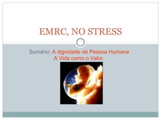 EMRC, NO STRESS

Sumário: A dignidade da Pessoa Humana
         A Vida como o Valor.
 