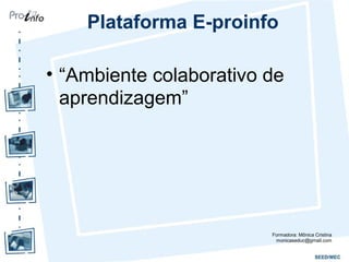 Plataforma E-proinfo
• “Ambiente colaborativo de
aprendizagem”
Formadora: Mônica Cristina
monicaseduc@gmail.com
 