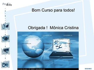 Bom Curso para todos!
Obrigada ! Mônica Cristina
 
