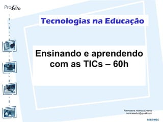 Tecnologias na Educação
Ensinando e aprendendo
com as TICs – 60h
Formadora: Mônica Cristina
monicaseduc@gmail.com
 