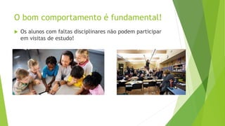 O bom comportamento é fundamental!
 Os alunos com faltas disciplinares não podem participar
em visitas de estudo!
 