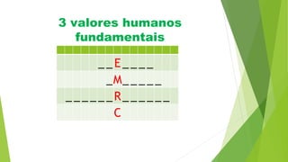 3 valores humanos
fundamentais
_ _E_ _ _ _
_M_ _ _ _ _
_ _ _ _ _ _R_ _ _ _ _ _
C
 