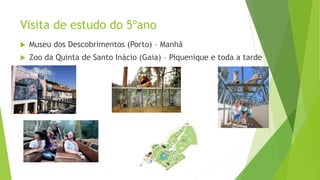 Visita de estudo do 5ºano
 Museu dos Descobrimentos (Porto) – Manhã
 Zoo da Quinta de Santo Inácio (Gaia) – Piquenique e toda a tarde
 