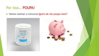 Por isso… POUPA!
 Vamos realizar o concurso Quem de nós poupa mais?
 