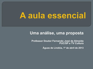 Uma análise, uma proposta
Professor Doutor Fernando José de Almeida
PUC/SP e TV Cultura
Águas de Lindóia, 1º de abril de 2013
 