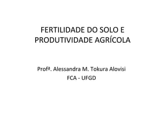FERTILIDADE DO SOLO E
PRODUTIVIDADE AGRÍCOLA
Profª. Alessandra M. Tokura Alovisi
FCA - UFGD
 