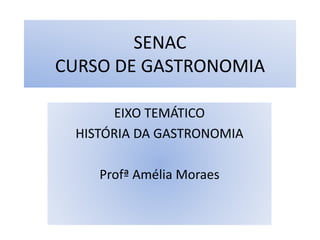 SENAC
CURSO DE GASTRONOMIA
EIXO TEMÁTICO
HISTÓRIA DA GASTRONOMIA
Profª Amélia Moraes
 