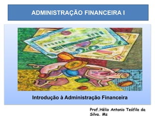 ADMINISTRAÇÃO FINANCEIRA I
Prof.Hélio Antonio Teófilo da
Silva. Ms
1
Introdução à Administração Financeira
 