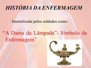 HISTÓRIA DA ENFERMAGEM
Imortalizada pelos soldados como:
“A Dama da Lâmpada”- Símbolo da
Enfermagem”
18
 