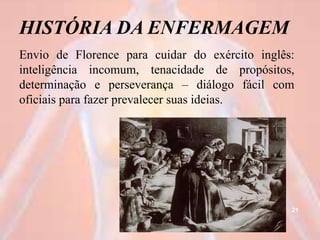 HISTÓRIA DA ENFERMAGEM
Envio de Florence para cuidar do exército inglês:
inteligência incomum, tenacidade de propósitos,
determinação e perseverança – diálogo fácil com
oficiais para fazer prevalecer suas ideias.
21
 