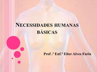 NECESSIDADES HUMANAS
BÁSICAS
Prof .º Enf.º Elter Alves Faria
 