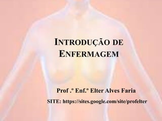 INTRODUÇÃO DE
ENFERMAGEM
Prof .º Enf.º Elter Alves Faria
SITE: https://sites.google.com/site/profelter
 