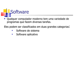 Software
 Qualquer computador moderno tem uma variedade de
programas que fazem diversas tarefas.
Eles podem ser classificados em duas grandes categorias:
 Software de sistema
 Software aplicativo
 