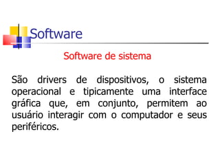 Software São drivers de dispositivos, o sistema operacional e tipicamente uma interface gráfica que, em conjunto, permitem ao usuário interagir com o computador e seus periféricos. Software de sistema  