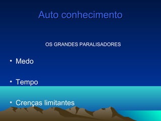 Auto conhecimentoAuto conhecimento
OS GRANDES PARALISADORES
• Medo
• Tempo
• Crenças limitantes
 