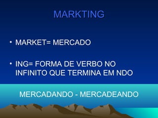 MARKTINGMARKTING
• MARKET= MERCADO
• ING= FORMA DE VERBO NO
INFINITO QUE TERMINA EM NDO
MERCADANDO - MERCADEANDO
 