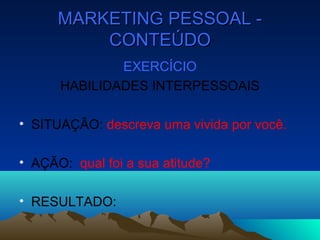 MARKETING PESSOAL -MARKETING PESSOAL -
CONTEÚDOCONTEÚDO
EXERCÍCIO
HABILIDADES INTERPESSOAIS
• SITUAÇÃO: descreva uma vivida por você.
• AÇÃO: qual foi a sua atitude?
• RESULTADO:
 